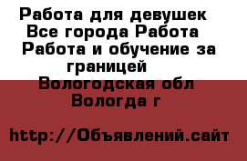 Работа для девушек - Все города Работа » Работа и обучение за границей   . Вологодская обл.,Вологда г.